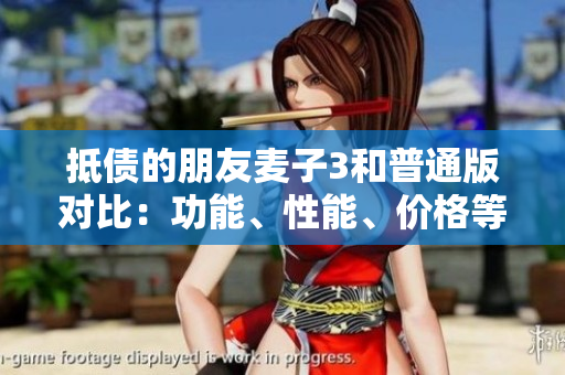 抵債的朋友麥子3和普通版對比：功能、性能、價格等方面的詳細比較