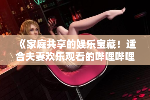 《家庭共享的娛樂寶藏！適合夫妻歡樂觀看的嗶哩嗶哩電視劇推薦》