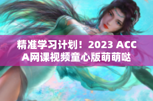 精準學習計劃！2023 ACCA網課視頻童心版萌萌噠