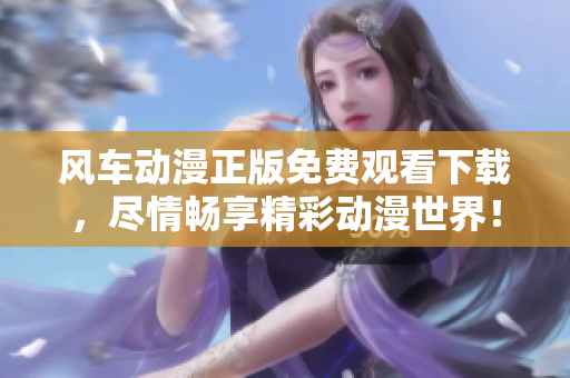 風車動漫正版免費觀看下載，盡情暢享精彩動漫世界！