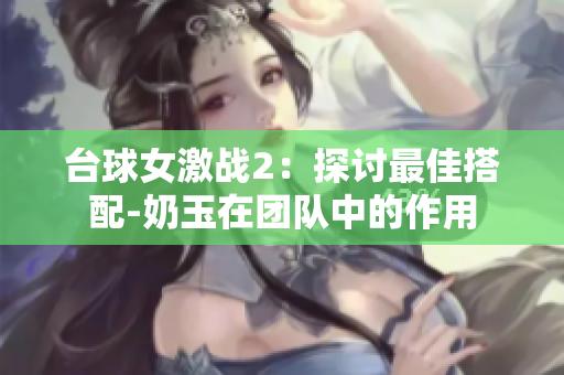 臺球女激戰(zhàn)2：探討最佳搭配-奶玉在團隊中的作用