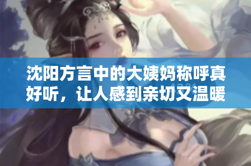 沈陽方言中的大姨媽稱呼真好聽，讓人感到親切又溫暖