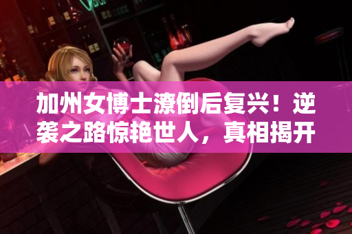 加州女博士潦倒后復興！逆襲之路驚艷世人，真相揭開！