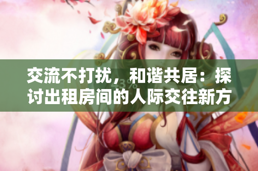 交流不打擾，和諧共居：探討出租房間的人際交往新方法