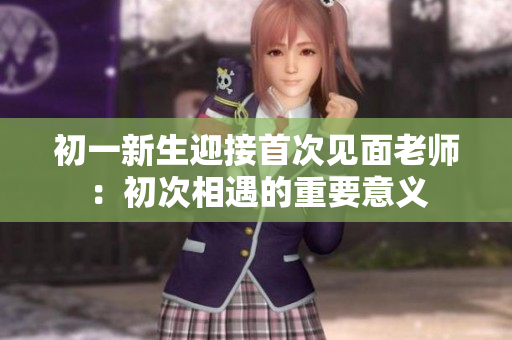 初一新生迎接首次見(jiàn)面老師：初次相遇的重要意義