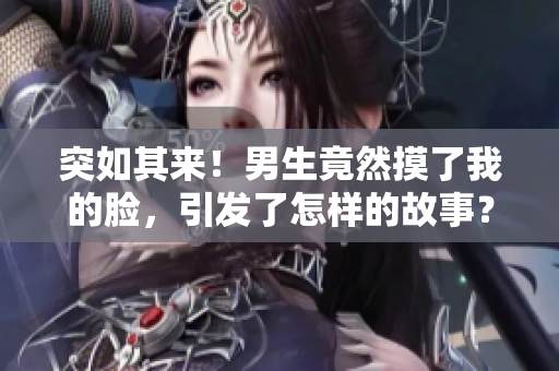 突如其來！男生竟然摸了我的臉，引發(fā)了怎樣的故事？