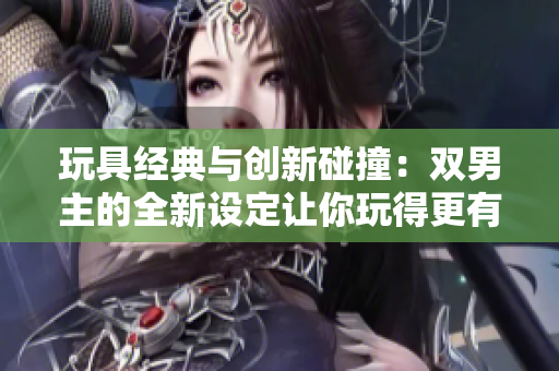 玩具經典與創新碰撞：雙男主的全新設定讓你玩得更有趣！