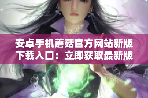 安卓手機(jī)蘑菇官方網(wǎng)站新版下載入口：立即獲取最新版應(yīng)用程序