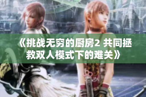 《挑戰(zhàn)無窮的廚房2 共同拯救雙人模式下的難關(guān)》