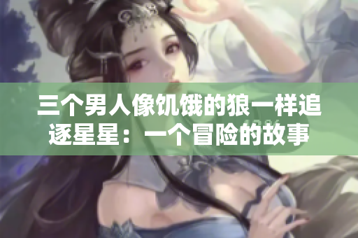 三個(gè)男人像饑餓的狼一樣追逐星星：一個(gè)冒險(xiǎn)的故事