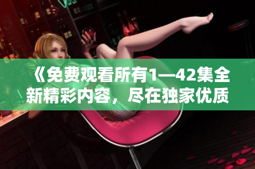《免費(fèi)觀看所有1—42集全新精彩內(nèi)容，盡在獨(dú)家優(yōu)質(zhì)平臺(tái)》