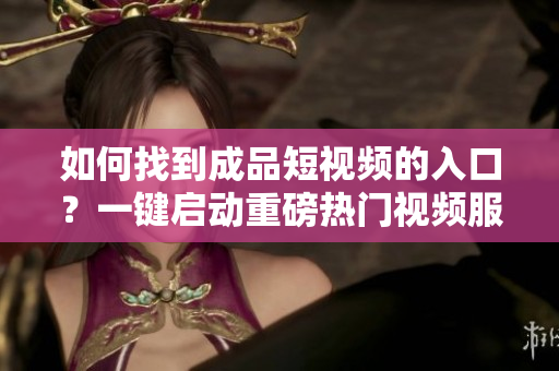 如何找到成品短視頻的入口？一鍵啟動重磅熱門視頻服務指南