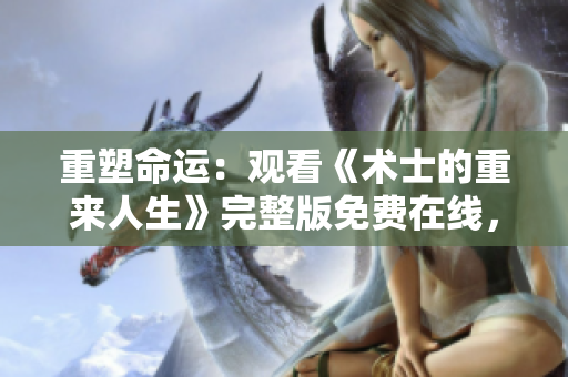 重塑命運：觀看《術(shù)士的重來人生》完整版免費在線，限時搶先觀看！