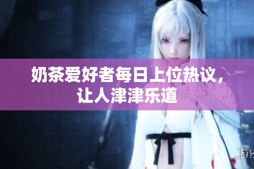 奶茶愛好者每日上位熱議，讓人津津樂道