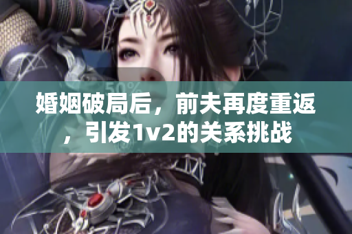 婚姻破局后，前夫再度重返，引發1v2的關系挑戰