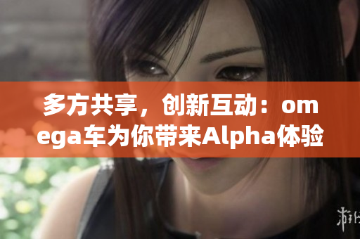 多方共享，創新互動：omega車為你帶來Alpha體驗