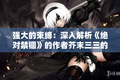 強(qiáng)大的束縛：深入解析《絕對(duì)禁錮》的作者芥末三三的作品