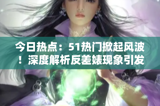 今日熱點：51熱門掀起風(fēng)波！深度解析反差婊現(xiàn)象引發(fā)熱議