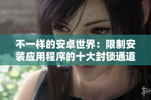 不一樣的安卓世界：限制安裝應(yīng)用程序的十大封鎖通道