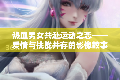 熱血男女共赴運動之戀——愛情與挑戰并存的影像故事