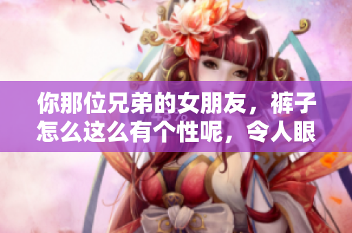 你那位兄弟的女朋友，褲子怎么這么有個性呢，令人眼前一亮。