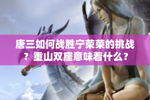 唐三如何戰勝寧榮榮的挑戰？重山雙座意味著什么？