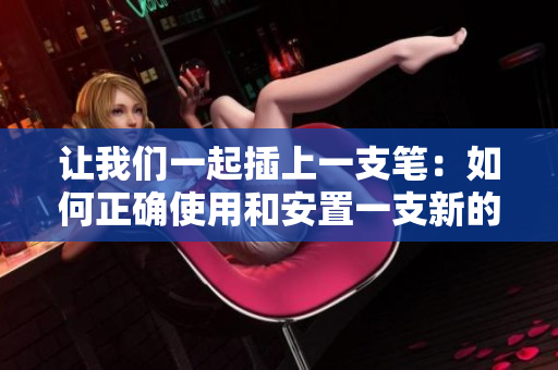 讓我們一起插上一支筆：如何正確使用和安置一支新的筆