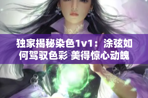 獨(dú)家揭秘染色1v1：涂弦如何駕馭色彩 美得驚心動(dòng)魄！