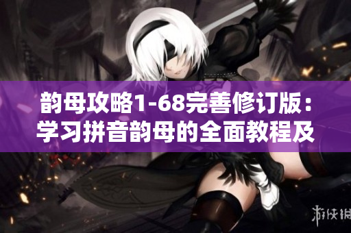 韻母攻略1-68完善修訂版：學(xué)習(xí)拼音韻母的全面教程及實(shí)用技巧
