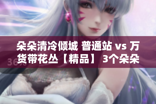 朵朵清冷傾城 普通站 vs 萬(wàn)貨帶花叢【精品】 3個(gè)朵朵在比較