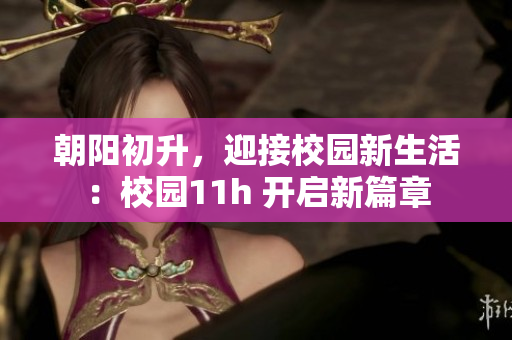 朝陽(yáng)初升，迎接校園新生活：校園11h 開(kāi)啟新篇章