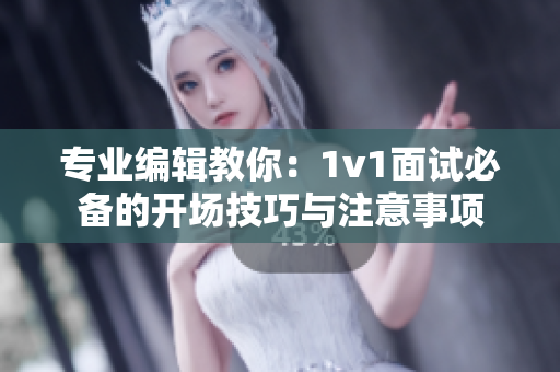 專業(yè)編輯教你：1v1面試必備的開場技巧與注意事項(xiàng)