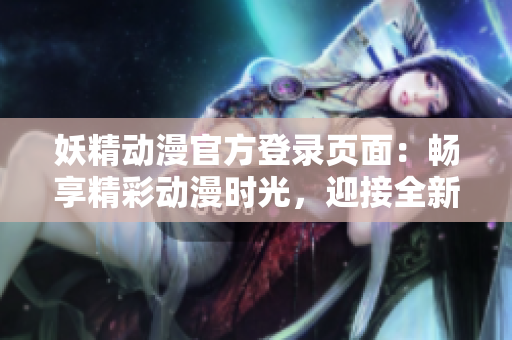 妖精動(dòng)漫官方登錄頁(yè)面：暢享精彩動(dòng)漫時(shí)光，迎接全新妖精之旅