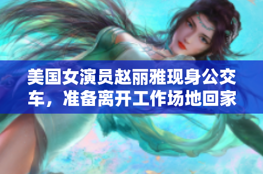 美國(guó)女演員趙麗雅現(xiàn)身公交車，準(zhǔn)備離開工作場(chǎng)地回家