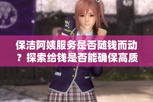 保潔阿姨服務(wù)是否隨錢(qián)而動(dòng)？探索給錢(qián)是否能確保高質(zhì)量清潔服務(wù)