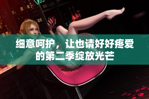 細(xì)意呵護(hù)，讓也請(qǐng)好好疼愛的第二季綻放光芒