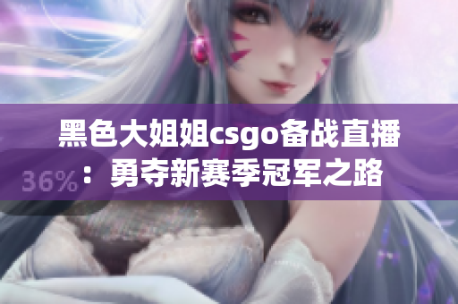黑色大姐姐csgo備戰(zhàn)直播：勇奪新賽季冠軍之路