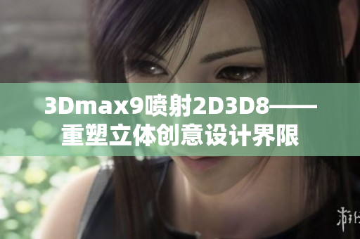 3Dmax9噴射2D3D8——重塑立體創(chuàng)意設(shè)計(jì)界限