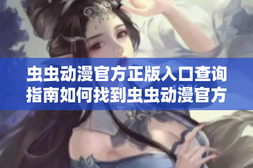 蟲蟲動(dòng)漫官方正版入口查詢指南如何找到蟲蟲動(dòng)漫官方網(wǎng)站？