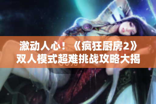激動(dòng)人心！《瘋狂廚房2》雙人模式超難挑戰(zhàn)攻略大揭秘