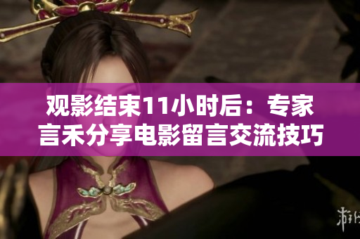 觀影結(jié)束11小時(shí)后：專家言禾分享電影留言交流技巧