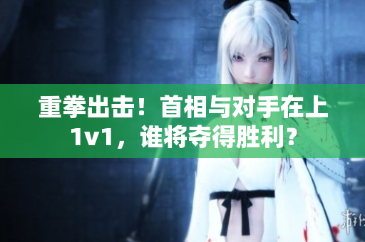 重拳出擊！首相與對(duì)手在上1v1，誰將奪得勝利？