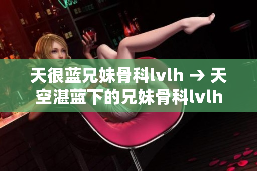天很藍(lán)兄妹骨科lvlh → 天空湛藍(lán)下的兄妹骨科lvlh