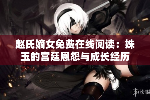趙氏嫡女免費在線閱讀：姝玉的宮廷恩怨與成長經(jīng)歷