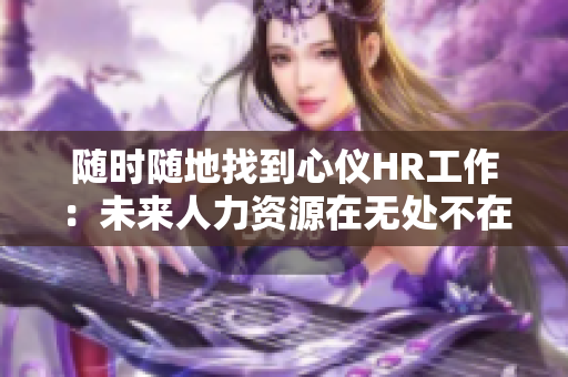 隨時(shí)隨地找到心儀HR工作：未來(lái)人力資源在無(wú)處不在