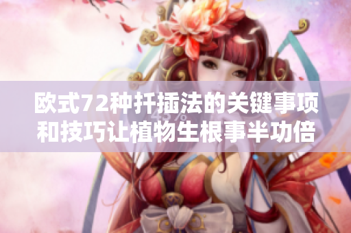歐式72種扦插法的關(guān)鍵事項(xiàng)和技巧讓植物生根事半功倍