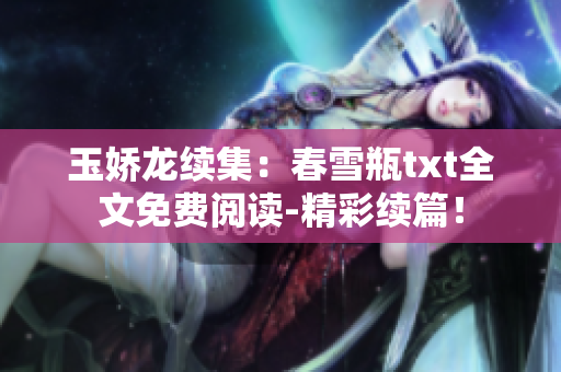 玉嬌龍續(xù)集：春雪瓶txt全文免費(fèi)閱讀-精彩續(xù)篇！
