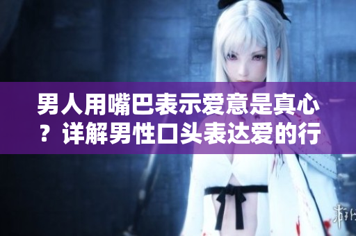 男人用嘴巴表示愛意是真心？詳解男性口頭表達(dá)愛的行為真實(shí)含義