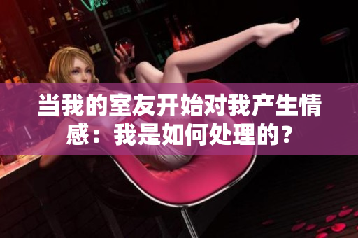 當(dāng)我的室友開始對(duì)我產(chǎn)生情感：我是如何處理的？