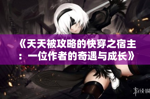 《天天被攻略的快穿之宿主：一位作者的奇遇與成長》
